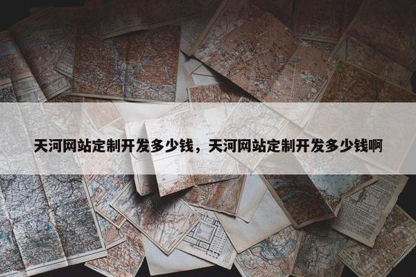 天河网站定制开发多少钱，天河网站定制开发多少钱啊