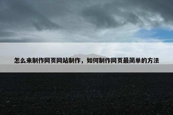 怎么来制作网页网站制作，如何制作网页最简单的方法