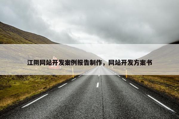 江阴网站开发案例报告制作，网站开发方案书