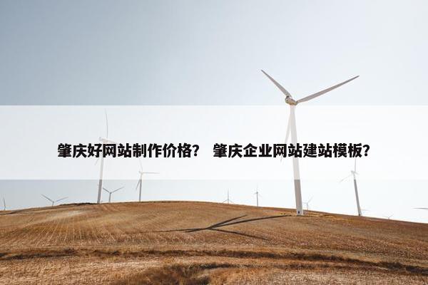 肇庆好网站制作价格？ 肇庆企业网站建站模板？