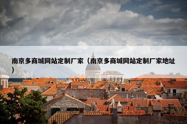 南京多商城网站定制厂家（南京多商城网站定制厂家地址）