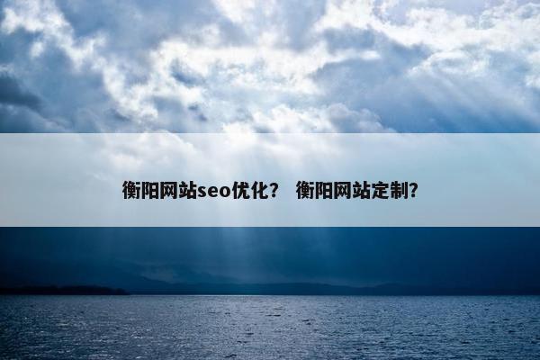 衡阳网站seo优化？ 衡阳网站定制？