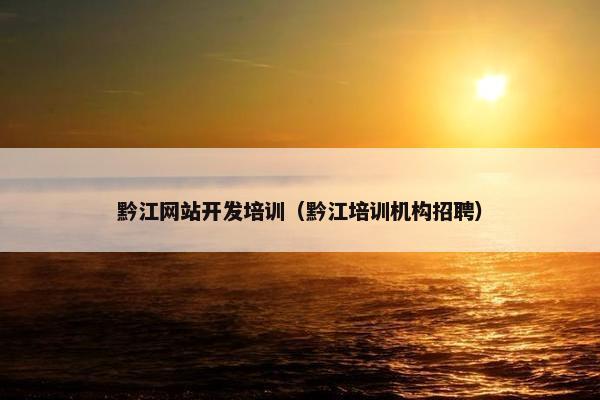 黔江网站开发培训（黔江培训机构招聘）
