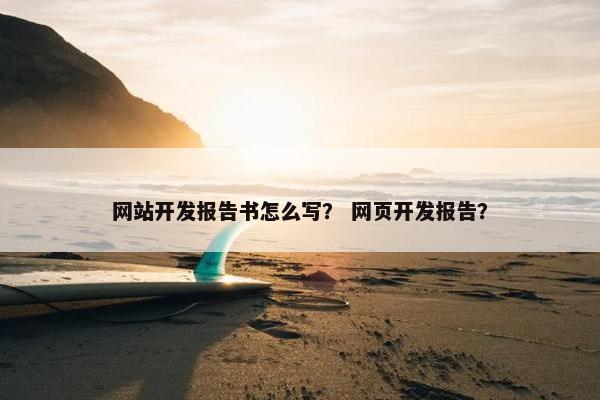 网站开发报告书怎么写？ 网页开发报告？
