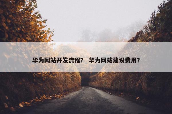华为网站开发流程？ 华为网站建设费用？