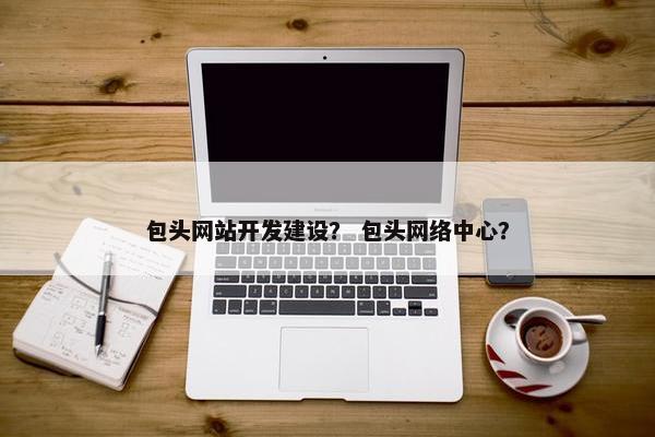包头网站开发建设？ 包头网络中心？