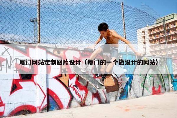 厦门网站定制图片设计（厦门的一个做设计的网站）