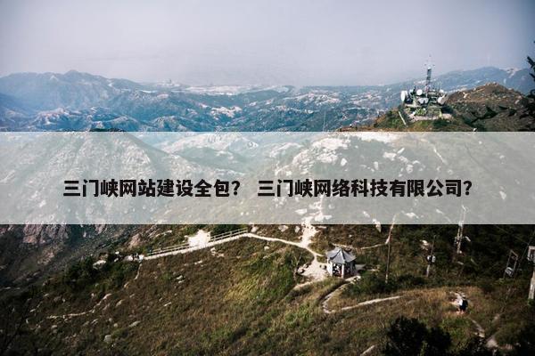 三门峡网站建设全包？ 三门峡网络科技有限公司？