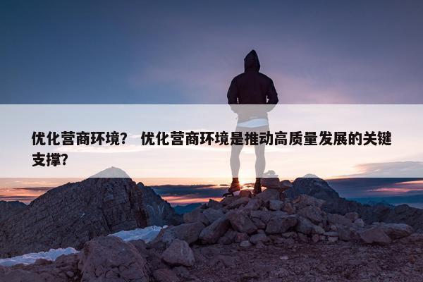 优化营商环境？ 优化营商环境是推动高质量发展的关键支撑？