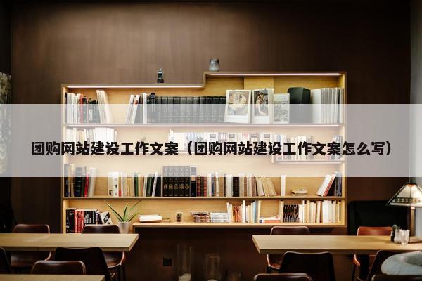 团购网站建设工作文案（团购网站建设工作文案怎么写）