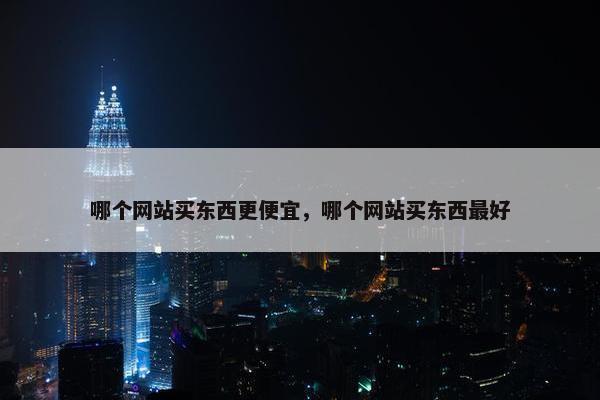 哪个网站买东西更便宜，哪个网站买东西最好