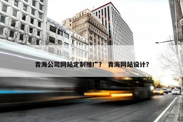 青海公司网站定制推广？ 青海网站设计？