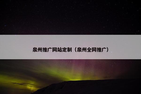 泉州推广网站定制（泉州全网推广）