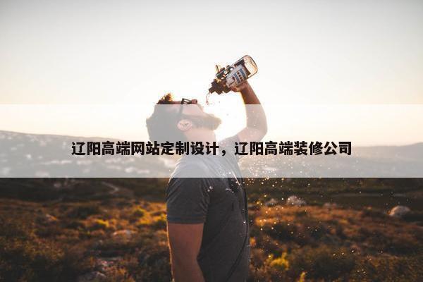 辽阳高端网站定制设计，辽阳高端装修公司