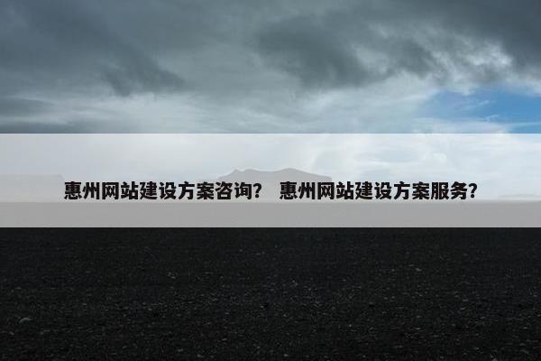惠州网站建设方案咨询？ 惠州网站建设方案服务？