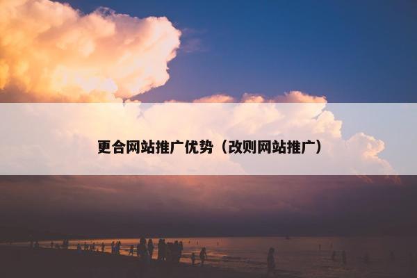 更合网站推广优势（改则网站推广）