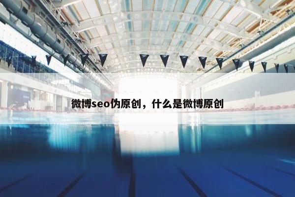 微博seo伪原创，什么是微博原创