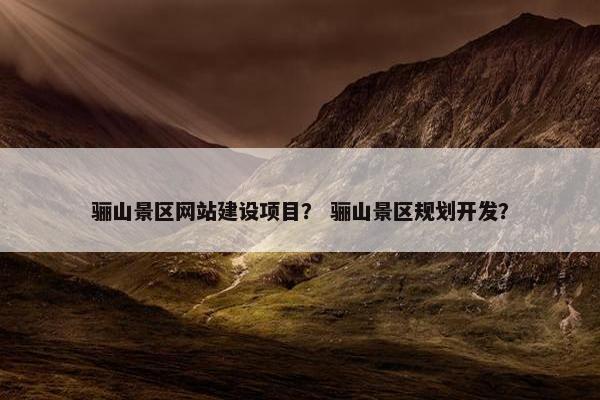 骊山景区网站建设项目？ 骊山景区规划开发？