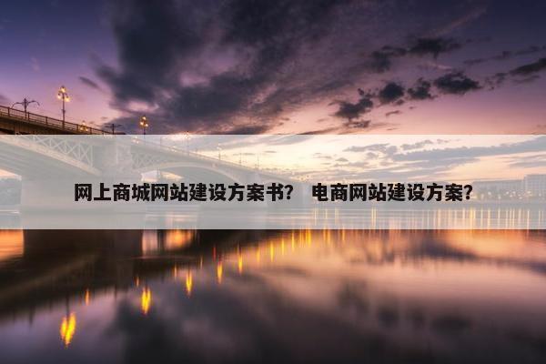 网上商城网站建设方案书？ 电商网站建设方案？