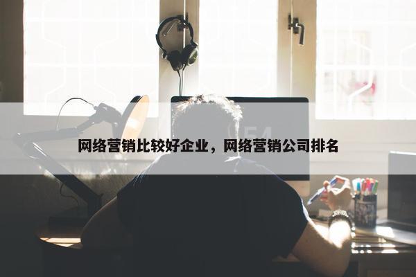 网络营销比较好企业，网络营销公司排名