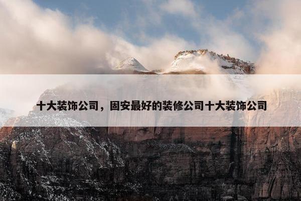 十大装饰公司，固安最好的装修公司十大装饰公司