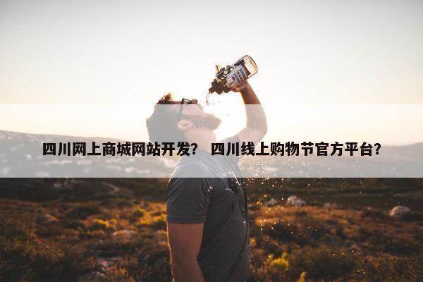 四川网上商城网站开发？ 四川线上购物节官方平台？