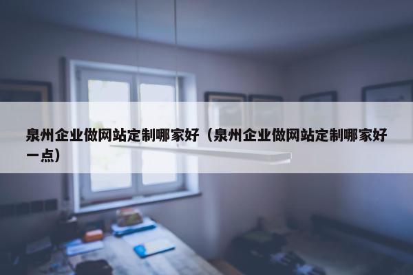 泉州企业做网站定制哪家好（泉州企业做网站定制哪家好一点）