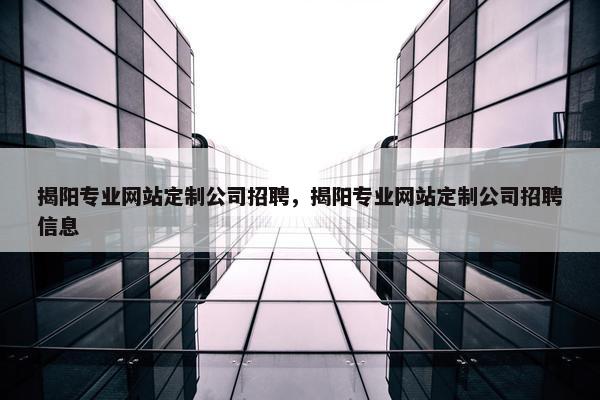 揭阳专业网站定制公司招聘，揭阳专业网站定制公司招聘信息