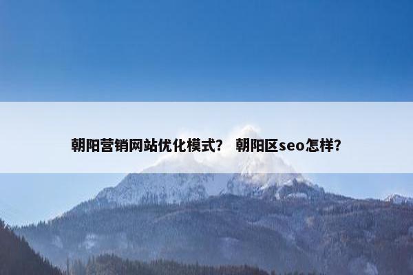 朝阳营销网站优化模式？ 朝阳区seo怎样？