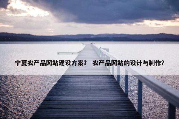 宁夏农产品网站建设方案？ 农产品网站的设计与制作？