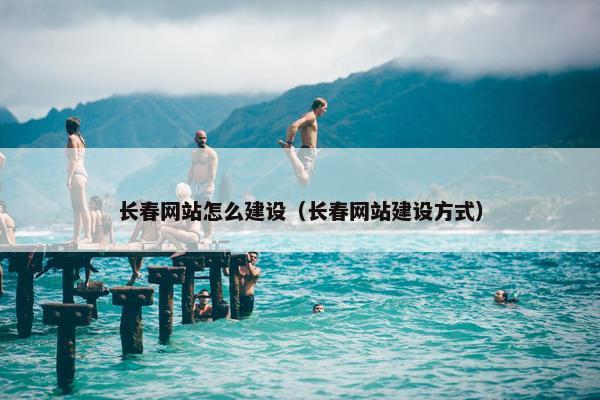 长春网站怎么建设（长春网站建设方式）
