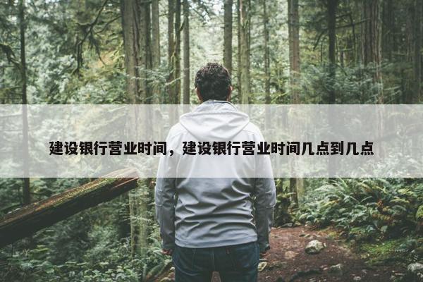 建设银行营业时间，建设银行营业时间几点到几点