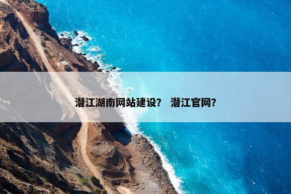 潜江湖南网站建设？ 潜江官网？