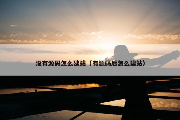 没有源码怎么建站（有源码后怎么建站）