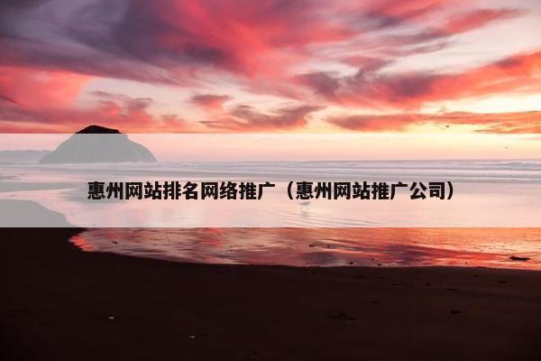 惠州网站排名网络推广（惠州网站推广公司）