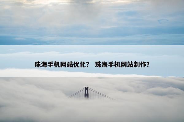 珠海手机网站优化？ 珠海手机网站制作？