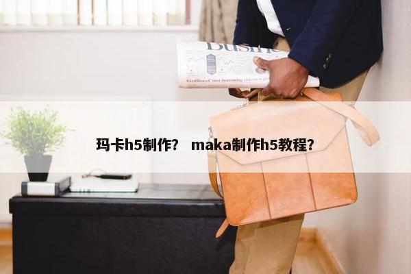 玛卡h5制作？ maka制作h5教程？
