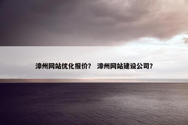 漳州网站优化报价？ 漳州网站建设公司？