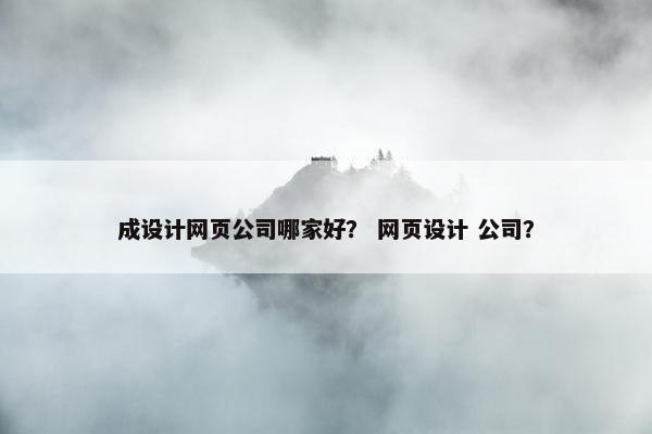成设计网页公司哪家好？ 网页设计 公司？