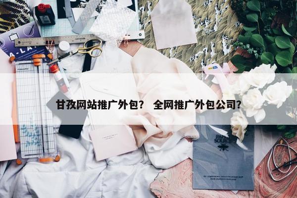 甘孜网站推广外包？ 全网推广外包公司？