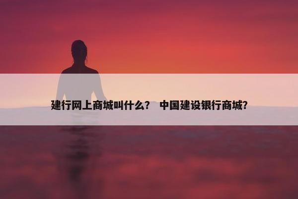 建行网上商城叫什么？ 中国建设银行商城？