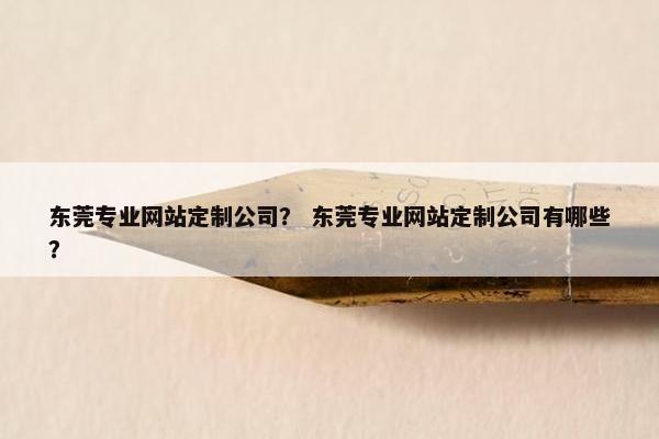 东莞专业网站定制公司？ 东莞专业网站定制公司有哪些？
