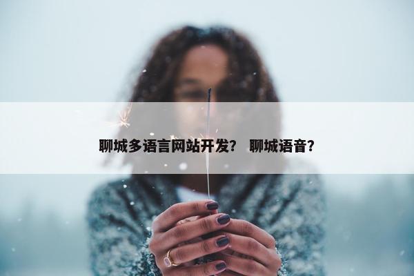 聊城多语言网站开发？ 聊城语音？