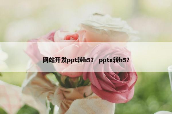 网站开发ppt转h5？ pptx转h5？