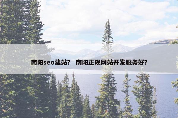 南阳seo建站？ 南阳正规网站开发服务好？