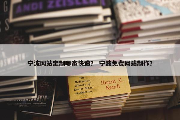 宁波网站定制哪家快速？ 宁波免费网站制作？