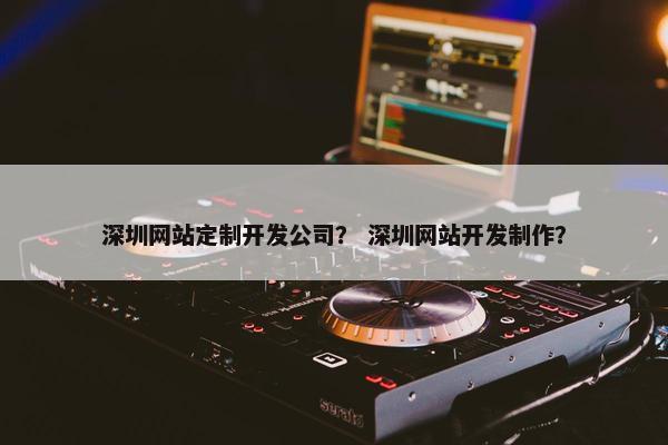 深圳网站定制开发公司？ 深圳网站开发制作？