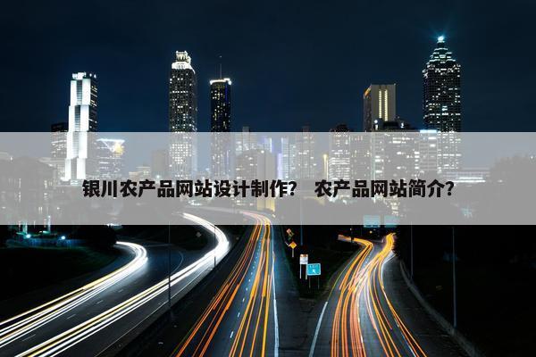 银川农产品网站设计制作？ 农产品网站简介？