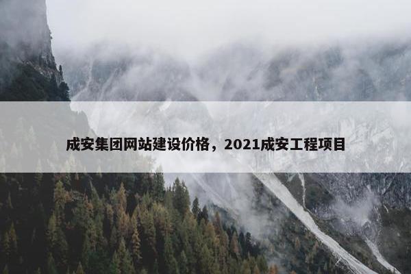 成安集团网站建设价格，2021成安工程项目