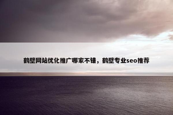 鹤壁网站优化推广哪家不错，鹤壁专业seo推荐